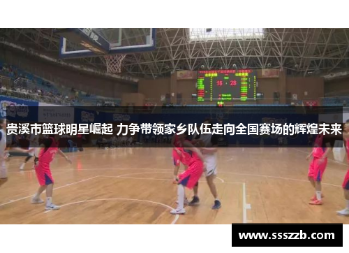 贵溪市篮球明星崛起 力争带领家乡队伍走向全国赛场的辉煌未来
